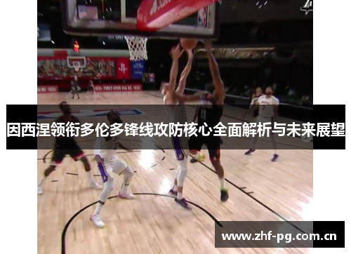 因西涅领衔多伦多锋线攻防核心全面解析与未来展望